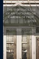 The Spirituall Use Of An Orchard Or Garden Of Fruit-trees edito da Legare Street Press