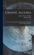 Graphic Algebra: Or, Geometrical Interpretation Of The Theory Of Equations Of One Unknown Quantity di Andrew Wheeler Phillips, William Beebe edito da LEGARE STREET PR