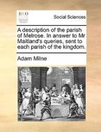 A Description Of The Parish Of Melrose. In Answer To Mr Maitland's Queries, Sent To Each Parish Of The Kingdom di Adam Milne edito da Gale Ecco, Print Editions
