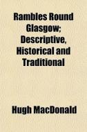 Rambles Round Glasgow; Descriptive, Hist di Hugh Macdonald edito da General Books