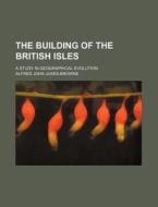 The Building of the British Isles; A Study in Geographical Evolution di Alfred John Jukes-Browne edito da Rarebooksclub.com