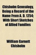 Chisholm Genealogy, Being A Record Of Th di William Garnett Chisholm edito da General Books