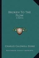 Broken to the Plow: A Novel a Novel di Charles Caldwell Dobie edito da Kessinger Publishing