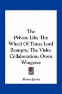 The Private Life; The Wheel of Time; Lord Beaupre; The Visits; Collaboration; Owen Wingrave di Henry James edito da Kessinger Publishing