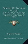Prayers of Thomas Wilson: Selected from His Works, and Digested Into Forms, Suited to Private Persons and Families (1812) di Thomas Wilson edito da Kessinger Publishing