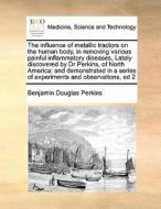 The Influence Of Metallic Tractors On The Human Body, In Removing Various Painful Inflammatory Diseases, Lately Discovered By Dr Perkins, Of North Ame di Benjamin Douglas Perkins edito da Gale Ecco, Print Editions