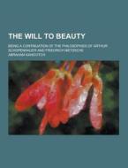 The Will To Beauty; Being A Continuation Of The Philosophies Of Arthur Schopenhauer And Friedrich Nietzsche di Abraham Kanovitch edito da Theclassics.us