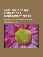 Catalogue of the Library of J. Montgomery Sears; Including the Poetical Library of Ferdinand Freiligrath di J. Montgomery Sears edito da Rarebooksclub.com