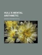 Hull's Mental Arithmetic di George Washington Hull edito da Rarebooksclub.com