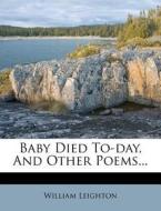 Baby Died To-Day, and Other Poems... di William Leighton edito da Nabu Press