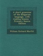 A Short Grammar of the Bulgarian Language, with Reading Lessons di William Richard Morfill edito da Nabu Press