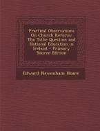 Practical Observations on Church Reform: The Tithe Question and National Education in Ireland di Edward Newenham Hoare edito da Nabu Press