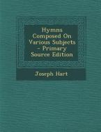 Hymns Composed on Various Subjects - Primary Source Edition di Joseph Hart edito da Nabu Press
