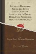 Lectures Delivered Before The Young Men's Christian Association, In Exeter Hall, From November, 1856, To February, 1857 (classic Reprint) di Young Men's Christian Association edito da Forgotten Books
