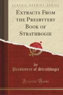 Extracts From The Presbytery Book Of Strathbogie (classic Reprint) di Presbytery of Strathbogie edito da Forgotten Books