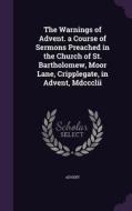 The Warnings Of Advent. A Course Of Sermons Preached In The Church Of St. Bartholomew, Moor Lane, Cripplegate, In Advent, Mdccclii di Advent edito da Palala Press