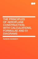 The Principles of Aeroplane Construction. With Calculations, Formulae and 51 Diagrams di Rankin Kennedy edito da HardPress Publishing
