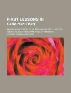 First Lessons In Composition; In Which The Principles Of The Art Are Developed In Connection With The Principles Of Grammar di G. P. Quackenbos, George Payn Quackenbos edito da General Books Llc