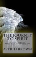 The Journey to Spirit: A Guide to Psychic Development and Spiritual and Inspirational Philosophy di Astrid Brown edito da Createspace