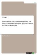 Das Building Information Modelling als Plattform der Bauindustrie. Revolution und rechtliche Probleme di Anonymous edito da GRIN Verlag