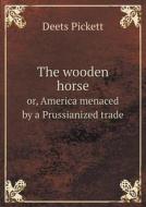 The Wooden Horse Or, America Menaced By A Prussianized Trade di Deets Pickett edito da Book On Demand Ltd.