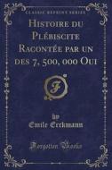 Histoire Du Plebiscite Racontee Par Un Des 7, 500, 000 Oui (classic Reprint) di Emile Erckmann edito da Forgotten Books