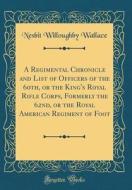 A Regimental Chronicle and List of Officers of the 60th, or the King's Royal Rifle Corps, Formerly the 62nd, or the Royal American Regiment of Foot (C di Nesbit Willoughby Wallace edito da Forgotten Books