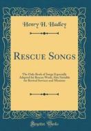 Rescue Songs: The Only Book of Songs Especially Adapted for Rescue Work; Also Suitable for Revival Services and Missions (Classic Re di Henry H. Hadley edito da Forgotten Books