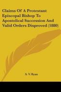 Claims of a Protestant Episcopal Bishop to Apostolical Succession and Valid Orders Disproved (1880) di S. V. Ryan edito da Kessinger Publishing