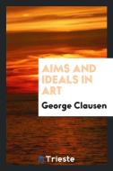 Aims and Ideals in Art; di George Clausen edito da LIGHTNING SOURCE INC