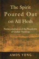 The Spirit Poured Out on All Flesh: Pentecostalism and the Possibility of Global Theology di Amos Yong edito da BAKER PUB GROUP