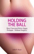 Holding the Ball: How I Survived Pelvic Organ Prolapse - Without Surgery! di Julia F. Kaye edito da Waye Forward (Publishing) Ltd