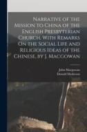 Narrative of the Mission to China of the English Presbyterian Church. With Remarks On the Social Life and Religious Ideas of the Chinese, by J. Macgow di Donald Matheson, John Macgowan edito da LEGARE STREET PR