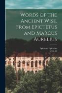 Words of the Ancient Wise, From Epictetus and Marcus Aurelius di Epictetus Epictetus, W. H. D. Rouse edito da LEGARE STREET PR