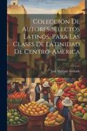 Colección De Autores Selectos Latinos, Para Las Clases De Latinidad De Centro-América di José Mariano Andrade edito da LEGARE STREET PR