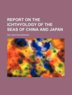 Report on the Ichthyology of the Seas of China and Japan di John Richardson edito da Rarebooksclub.com