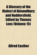 A Glossary Of The Dialect Of Almondbury di Alfred Easther edito da General Books