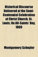 Historical Discourse Delivered At The Semi-centennial Celebration Of Christ Church, St. Louis; On All-saints' Day, 1869 di Montgomery Schuyler edito da General Books Llc