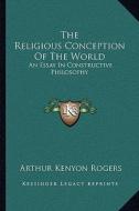 The Religious Conception of the World: An Essay in Constructive Philosophy di Arthur Kenyon Rogers edito da Kessinger Publishing