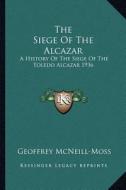 The Siege of the Alcazar: A History of the Siege of the Toledo Alcazar 1936 di Geoffrey McNeill-Moss edito da Kessinger Publishing