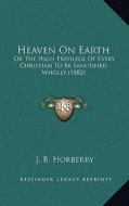 Heaven on Earth: Or the High Privilege of Every Christian to Be Sanctified Wholly (1882) di J. B. Horberry edito da Kessinger Publishing