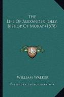 The Life of Alexander Jolly, Bishop of Moray (1878) di William Walker edito da Kessinger Publishing