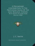 A Preliminary Contribution to the Protozoan Fauna of the Gulf Biologic Station: With Notes on Some Rare Species (1904) di J. C. Smith edito da Kessinger Publishing