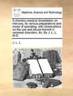 A Chemico-medical Dissertation On Mercury, Its Various Preparations And Mode Of Operating, With Observations On The Use And Abuse Thereof In Venereal  di L L J L L edito da Gale Ecco, Print Editions