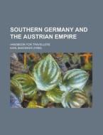 Southern Germany and the Austrian Empire; Handbook for Travellers di Karl Baedeker edito da Rarebooksclub.com