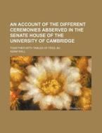 An Account Of The Different Ceremonies Abserved In The Senate House Of The University Of Cambridge; Together With Tables Of Fees, &c di Adam Wall edito da General Books Llc