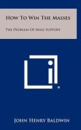 How to Win the Masses: The Problem of Mass Support di John Henry Baldwin edito da Literary Licensing, LLC