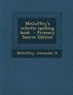 McGuffey's Eclectic Spelling Book di McGuffey Alexander H edito da Nabu Press