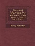 Elements of International Law: With a Sketch of the History of the Science di Henry Wheaton edito da Nabu Press