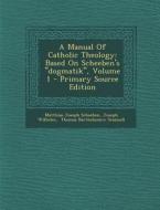 A Manual of Catholic Theology: Based on Scheeben's Dogmatik, Volume 1 - Primary Source Edition di Matthias Joseph Scheeben, Joseph Wilhelm edito da Nabu Press
